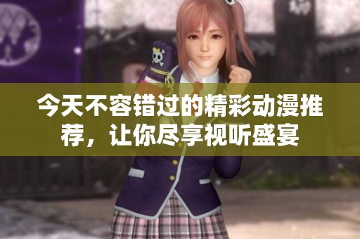 今天不容错过的精彩动漫推荐，让你尽享视听盛宴