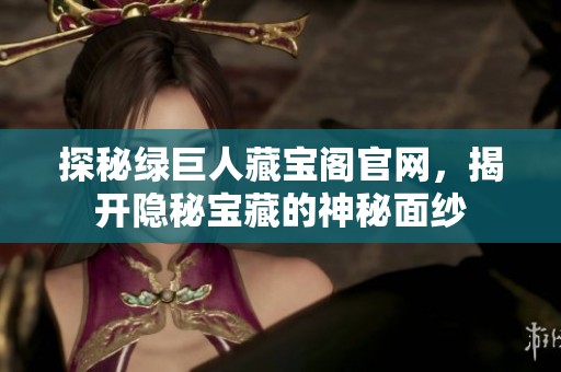 探秘绿巨人藏宝阁官网，揭开隐秘宝藏的神秘面纱