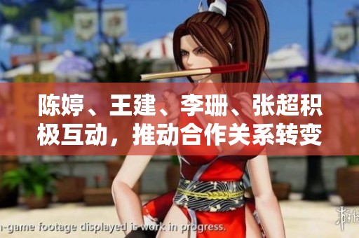 陈婷、王建、李珊、张超积极互动，推动合作关系转变