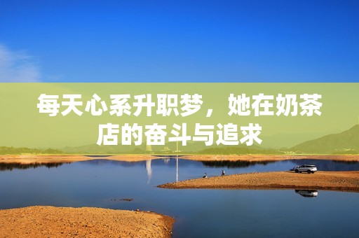 每天心系升职梦，她在奶茶店的奋斗与追求