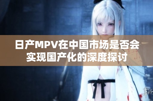 日产MPV在中国市场是否会实现国产化的深度探讨