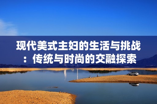 现代美式主妇的生活与挑战：传统与时尚的交融探索