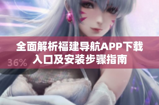 全面解析福建导航APP下载入口及安装步骤指南