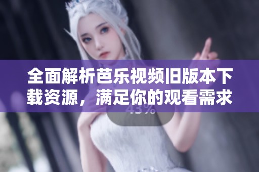 全面解析芭乐视频旧版本下载资源，满足你的观看需求