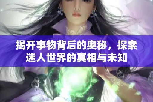 揭开事物背后的奥秘，探索迷人世界的真相与未知