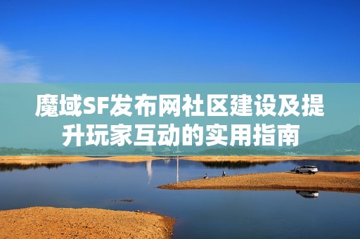 魔域SF发布网社区建设及提升玩家互动的实用指南
