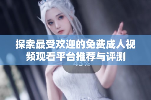 探索最受欢迎的免费成人视频观看平台推荐与评测