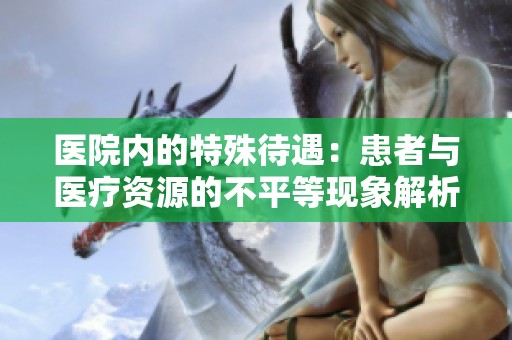 医院内的特殊待遇：患者与医疗资源的不平等现象解析