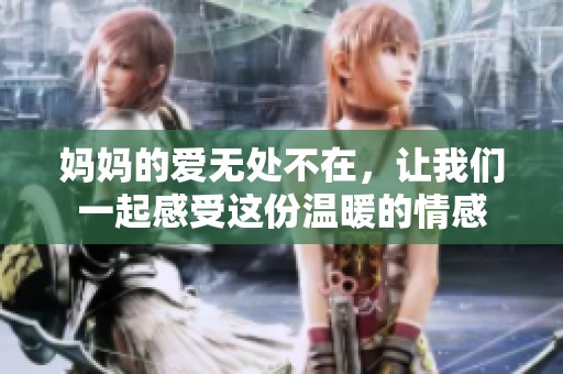 妈妈的爱无处不在，让我们一起感受这份温暖的情感