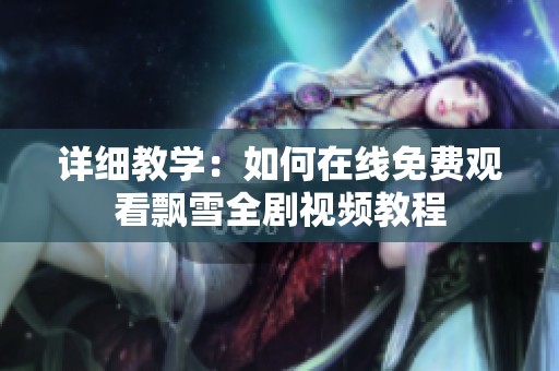 详细教学：如何在线免费观看飘雪全剧视频教程
