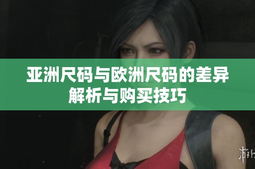 亚洲尺码与欧洲尺码的差异解析与购买技巧