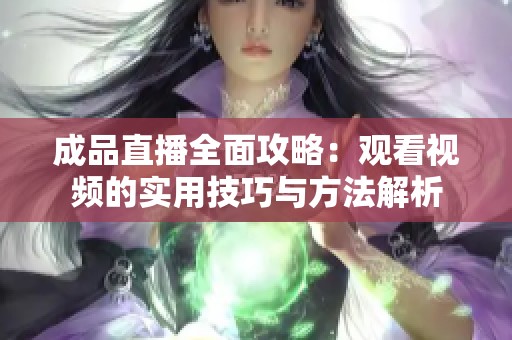 成品直播全面攻略：观看视频的实用技巧与方法解析