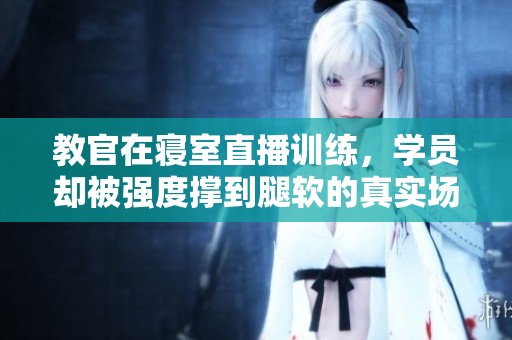 教官在寝室直播训练，学员却被强度撑到腿软的真实场景