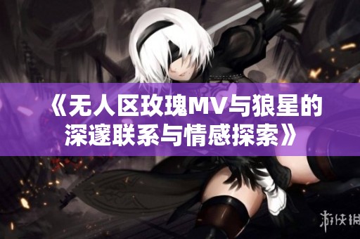 《无人区玫瑰MV与狼星的深邃联系与情感探索》