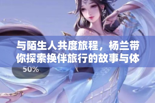 与陌生人共度旅程，杨兰带你探索换伴旅行的故事与体验