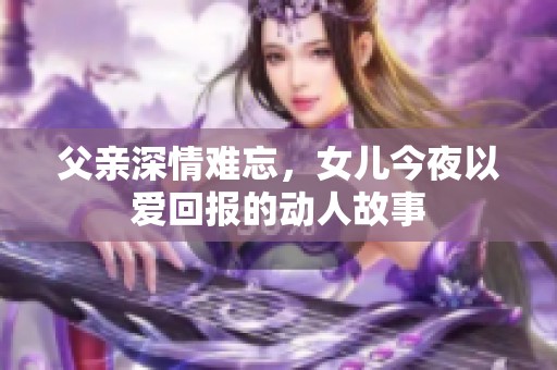 父亲深情难忘，女儿今夜以爱回报的动人故事