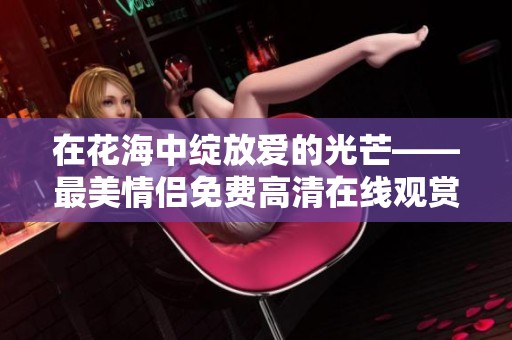 在花海中绽放爱的光芒——最美情侣免费高清在线观赏指南