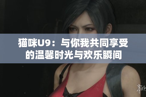 猫咪U9：与你我共同享受的温馨时光与欢乐瞬间