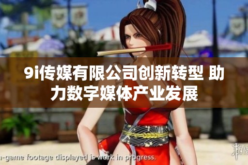 9i传媒有限公司创新转型 助力数字媒体产业发展
