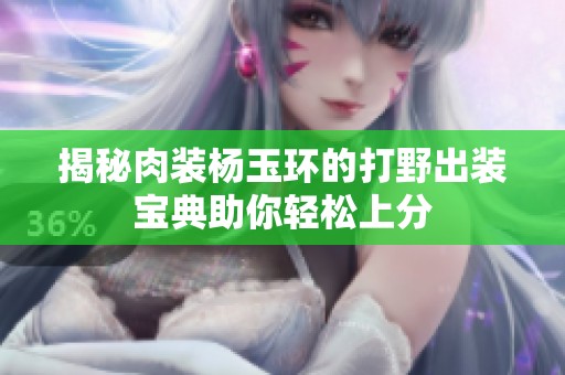揭秘肉装杨玉环的打野出装宝典助你轻松上分