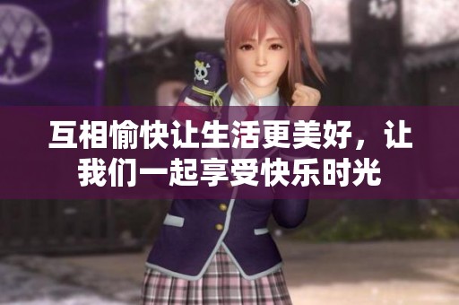 互相愉快让生活更美好，让我们一起享受快乐时光