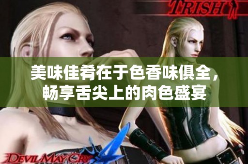 美味佳肴在于色香味俱全，畅享舌尖上的肉色盛宴