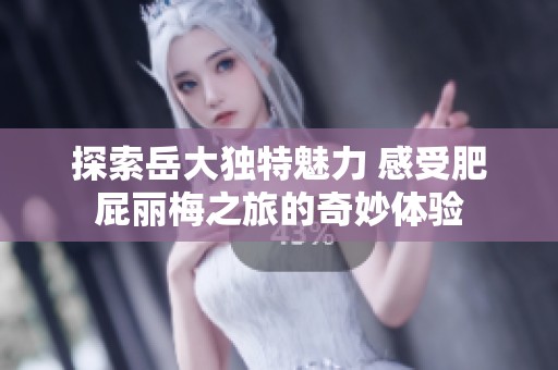 探索岳大独特魅力 感受肥屁丽梅之旅的奇妙体验