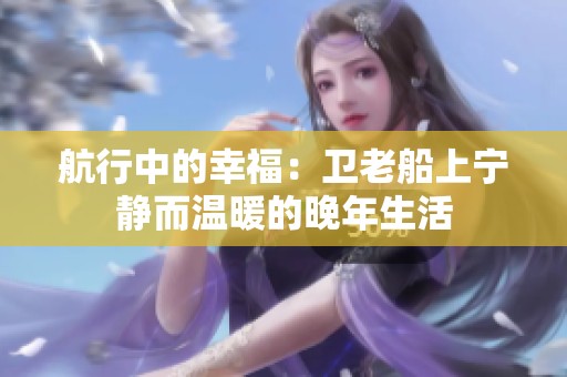 航行中的幸福：卫老船上宁静而温暖的晚年生活