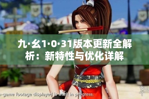 九·幺1·0·31版本更新全解析：新特性与优化详解