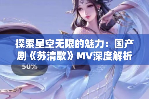 探索星空无限的魅力：国产剧《苏清歌》MV深度解析