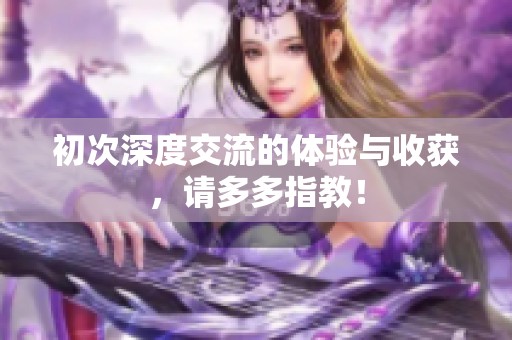初次深度交流的体验与收获，请多多指教！