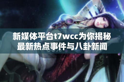 新媒体平台t7wcc为你揭秘最新热点事件与八卦新闻