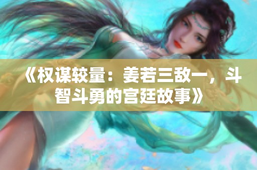 《权谋较量：姜若三敌一，斗智斗勇的宫廷故事》