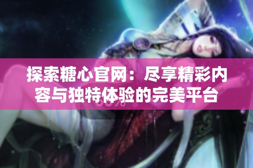 探索糖心官网：尽享精彩内容与独特体验的完美平台