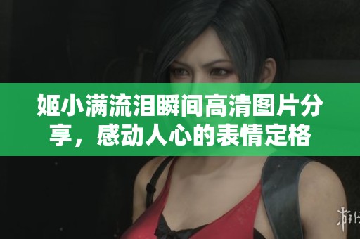 姬小满流泪瞬间高清图片分享，感动人心的表情定格