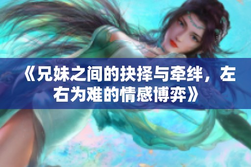 《兄妹之间的抉择与牵绊，左右为难的情感博弈》