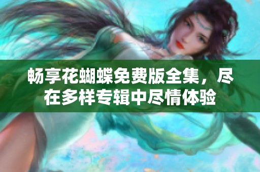 畅享花蝴蝶免费版全集，尽在多样专辑中尽情体验