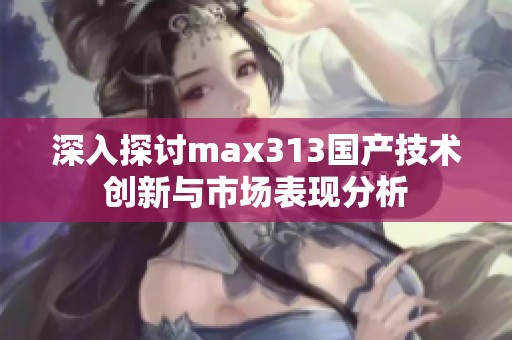 深入探讨max313国产技术创新与市场表现分析