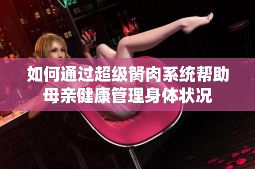 如何通过超级胬肉系统帮助母亲健康管理身体状况