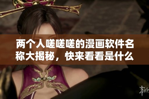 两个人嗟嗟嗟的漫画软件名称大揭秘，快来看看是什么吧
