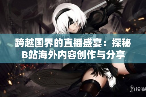 跨越国界的直播盛宴：探秘B站海外内容创作与分享