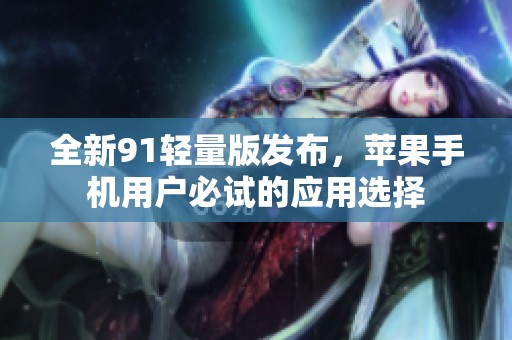 全新91轻量版发布，苹果手机用户必试的应用选择
