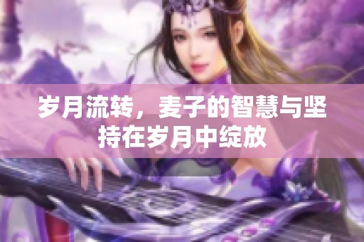 岁月流转，麦子的智慧与坚持在岁月中绽放