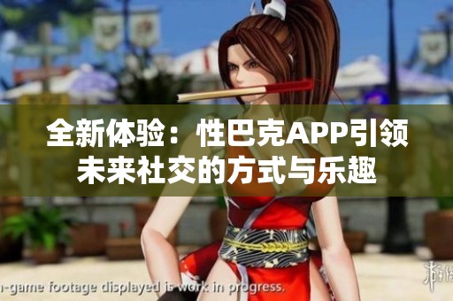 全新体验：性巴克APP引领未来社交的方式与乐趣