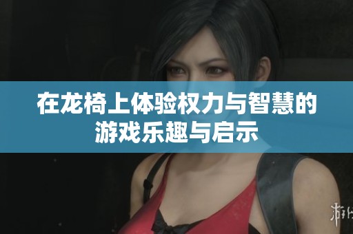 在龙椅上体验权力与智慧的游戏乐趣与启示