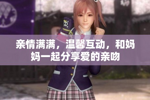 亲情满满，温馨互动，和妈妈一起分享爱的亲吻