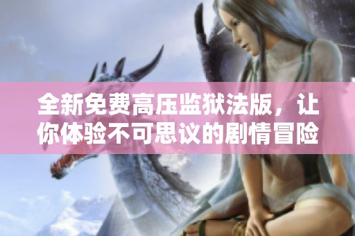 全新免费高压监狱法版，让你体验不可思议的剧情冒险