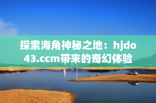 探索海角神秘之地：hjdo43.ccm带来的奇幻体验