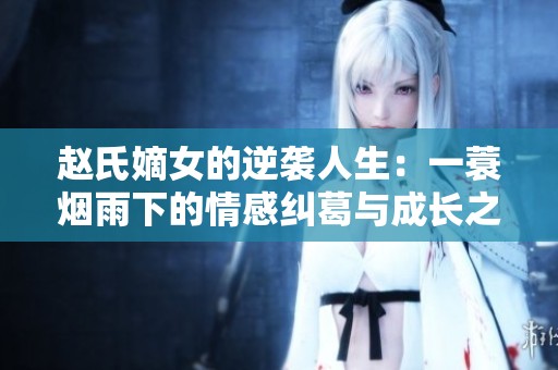 赵氏嫡女的逆袭人生：一蓑烟雨下的情感纠葛与成长之路
