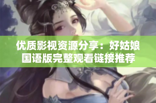 优质影视资源分享：好姑娘国语版完整观看链接推荐